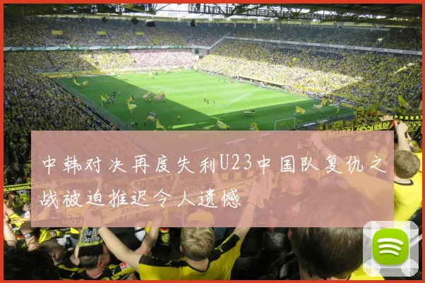 中韩对决再度失利U23中国队复仇之战被迫推迟令人遗憾