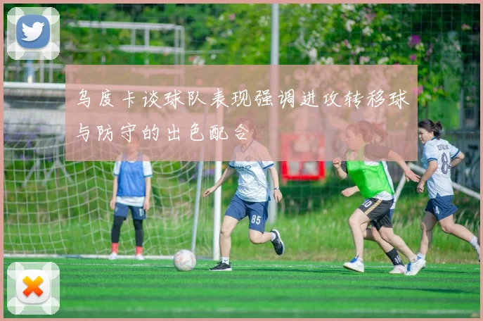乌度卡谈球队表现强调进攻转移球与防守的出色配合
