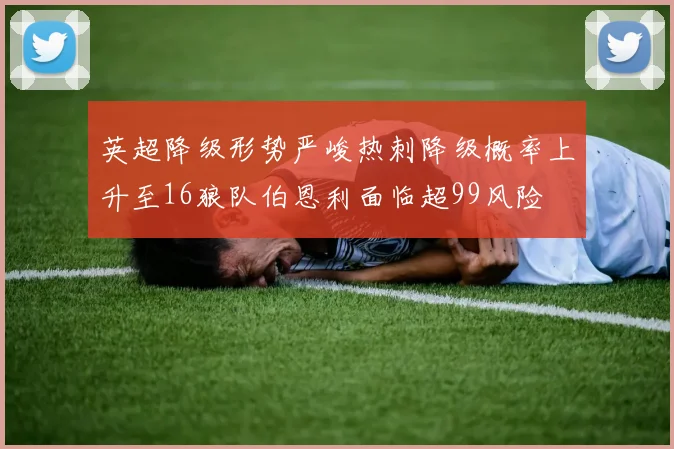 英超降级形势严峻热刺降级概率上升至16狼队伯恩利面临超99风险