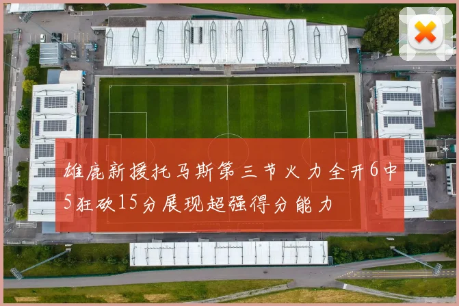 雄鹿新援托马斯第三节火力全开6中5狂砍15分展现超强得分能力