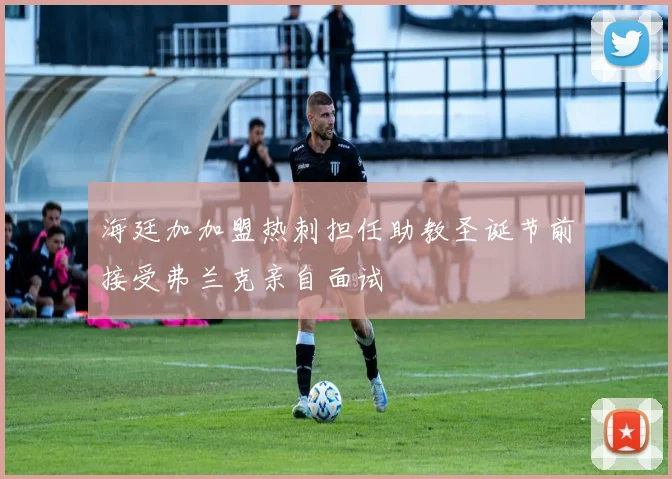 海廷加加盟热刺担任助教圣诞节前接受弗兰克亲自面试