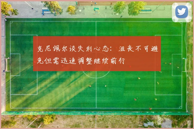克尼佩尔谈失利心态：沮丧不可避免但需迅速调整继续前行