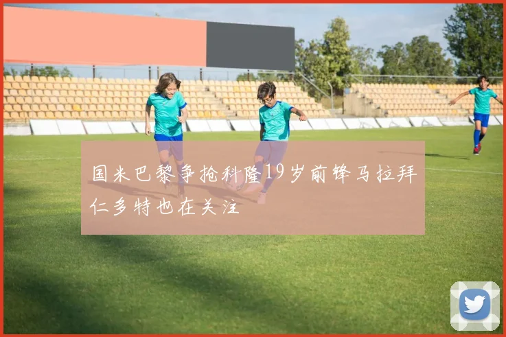 国米巴黎争抢科隆19岁前锋马拉拜仁多特也在关注