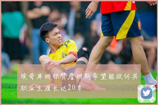 埃奇库姆称赞詹姆斯希望能效仿其职业生涯长达20年