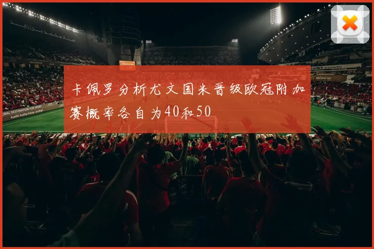 卡佩罗分析尤文国米晋级欧冠附加赛概率各自为40和50
