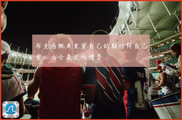 布克感慨库里穿自己的鞋对阵自己曾以为会是反向情景