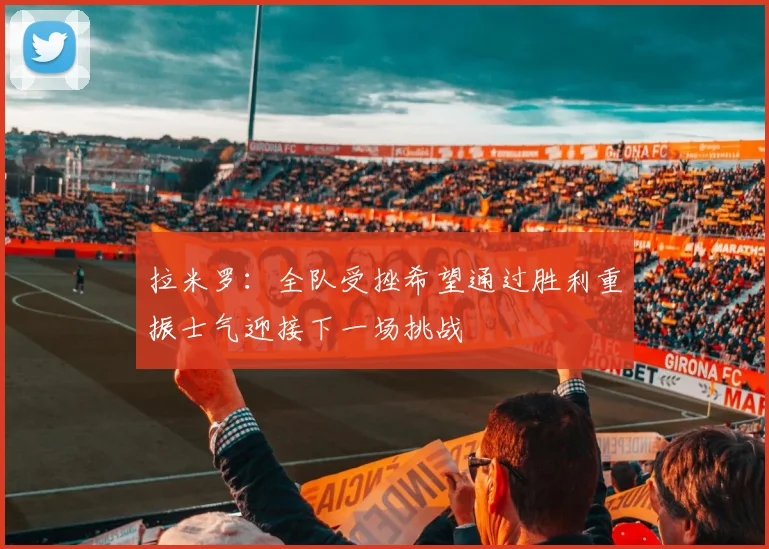 拉米罗：全队受挫希望通过胜利重振士气迎接下一场挑战