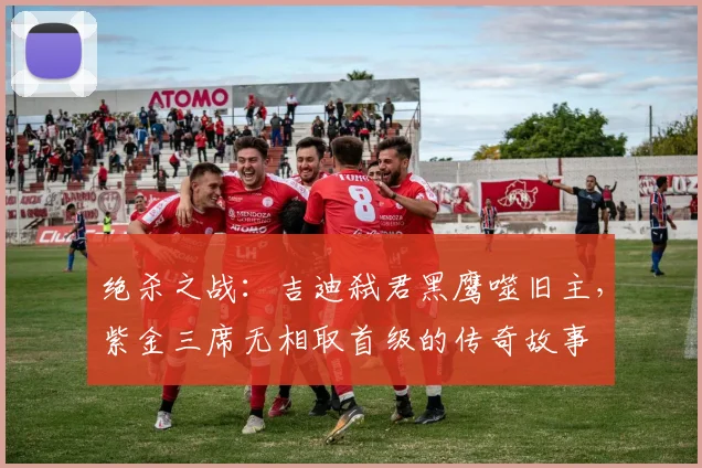 绝杀之战：吉迪弑君黑鹰噬旧主，紫金三席无相取首级的传奇故事