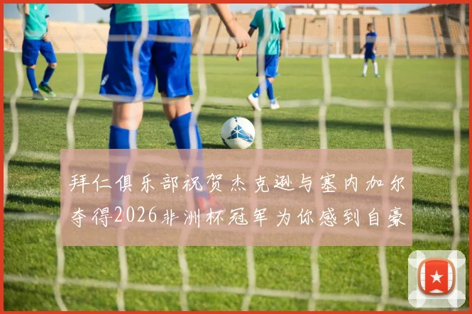 拜仁俱乐部祝贺杰克逊与塞内加尔夺得2026非洲杯冠军为你感到自豪