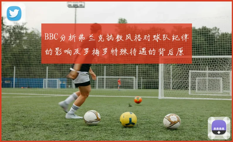 BBC分析弗兰克执教风格对球队纪律的影响及罗梅罗特殊待遇的背后原因