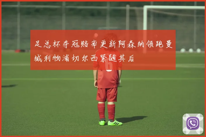 足总杯夺冠赔率更新阿森纳领跑曼城利物浦切尔西紧随其后