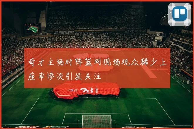 奇才主场对阵篮网现场观众稀少上座率惨淡引发关注