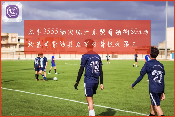本季3555场次统计东契奇领衔SGA与约基奇紧随其后字母哥位列第三