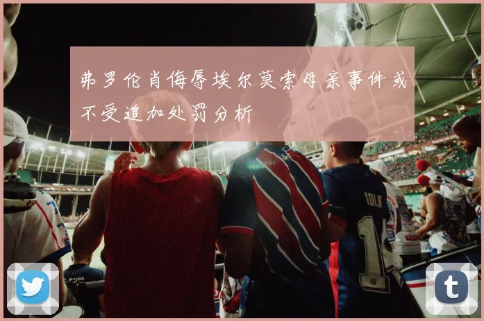 弗罗伦肖侮辱埃尔莫索母亲事件或不受追加处罚分析