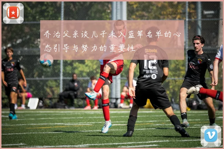 乔治父亲谈儿子未入蓝军名单的心态引导与努力的重要性