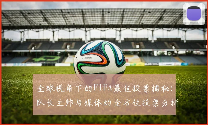 全球视角下的FIFA最佳投票揭秘：队长主帅与媒体的全方位投票分析