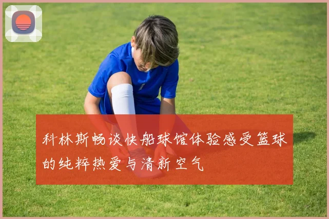 科林斯畅谈快船球馆体验感受篮球的纯粹热爱与清新空气