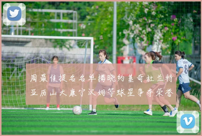 周最佳提名名单揭晓约基奇杜兰特亚历山大康宁汉姆等球星争夺荣誉