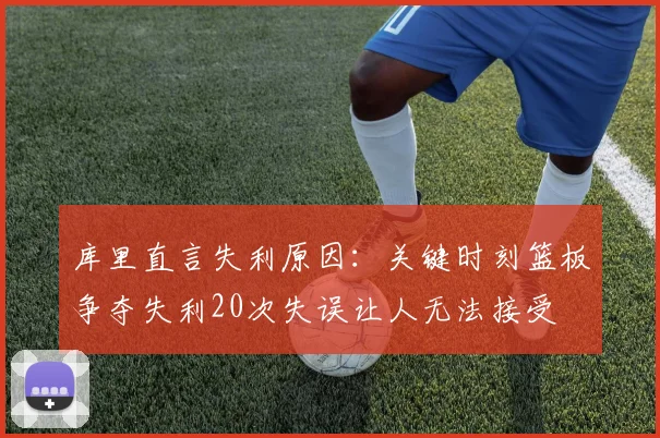 库里直言失利原因：关键时刻篮板争夺失利20次失误让人无法接受