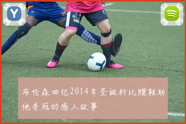 布伦森回忆2014年圣诞科比赠鞋助他夺冠的感人故事