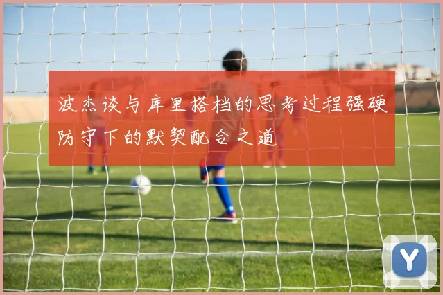 波杰谈与库里搭档的思考过程强硬防守下的默契配合之道