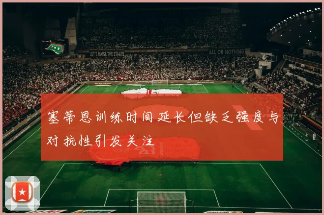塞蒂恩训练时间延长但缺乏强度与对抗性引发关注