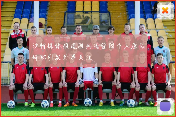 沙特媒体报道胜利高管因个人原因辞职引发外界关注
