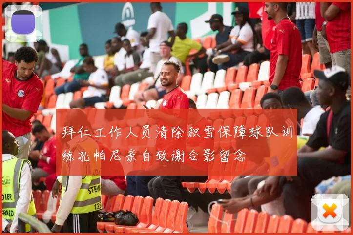 拜仁工作人员清除积雪保障球队训练孔帕尼亲自致谢合影留念