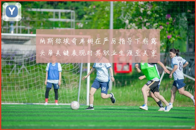 纳斯称埃奇库姆在严厉指导下崭露头角关键表现对其职业生涯至关重要