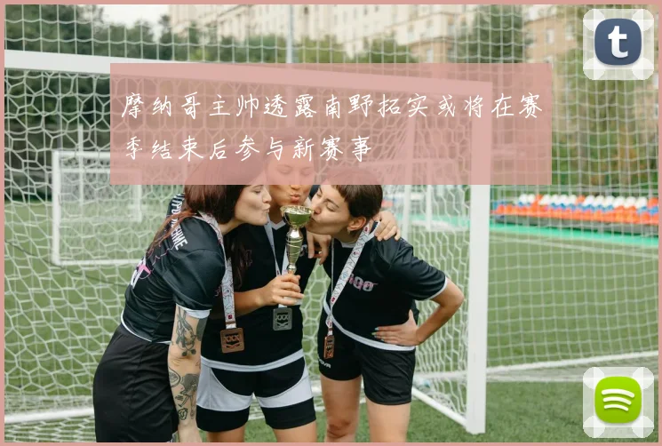 摩纳哥主帅透露南野拓实或将在赛季结束后参与新赛事
