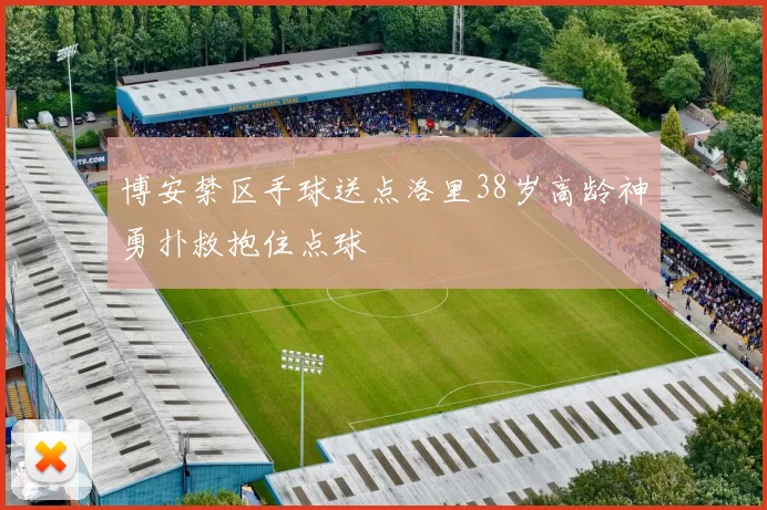 博安禁区手球送点洛里38岁高龄神勇扑救抱住点球