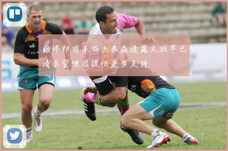 巅峰即将来临杰弗森透露文班早已请求管理层提供更多支持