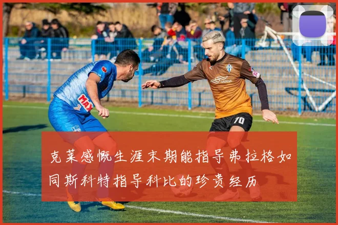 克莱感慨生涯末期能指导弗拉格如同斯科特指导科比的珍贵经历
