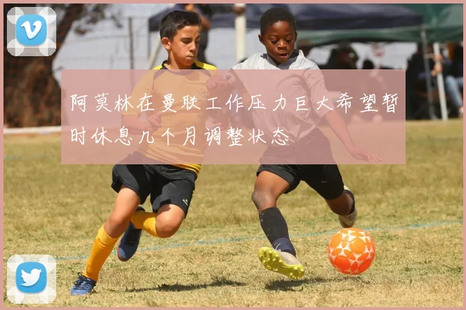 阿莫林在曼联工作压力巨大希望暂时休息几个月调整状态