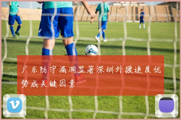 广东防守漏洞显著深圳外援速度优势成关键因素