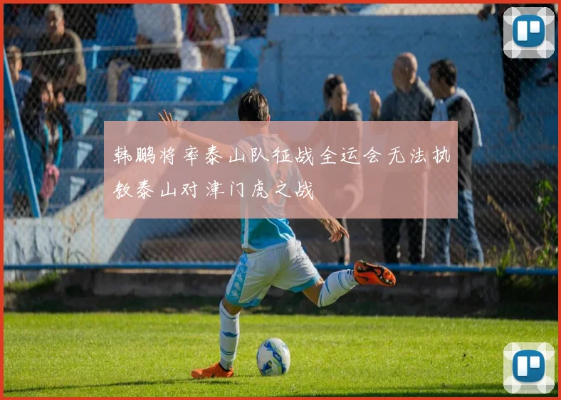 韩鹏将率泰山队征战全运会无法执教泰山对津门虎之战