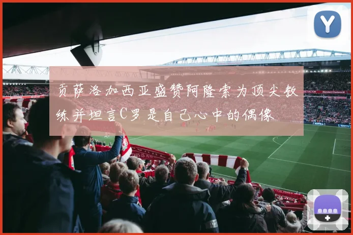 贡萨洛加西亚盛赞阿隆索为顶尖教练并坦言C罗是自己心中的偶像