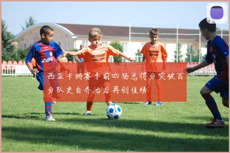 西亚卡姆赛季前四场总得分突破百分队史自乔治后再创佳绩