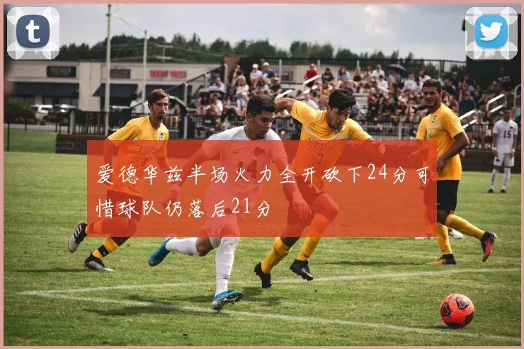 爱德华兹半场火力全开砍下24分可惜球队仍落后21分