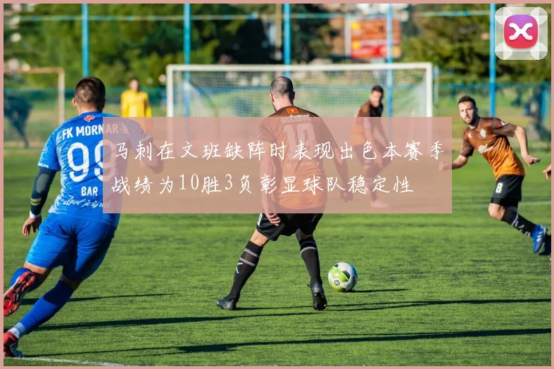 马刺在文班缺阵时表现出色本赛季战绩为10胜3负彰显球队稳定性