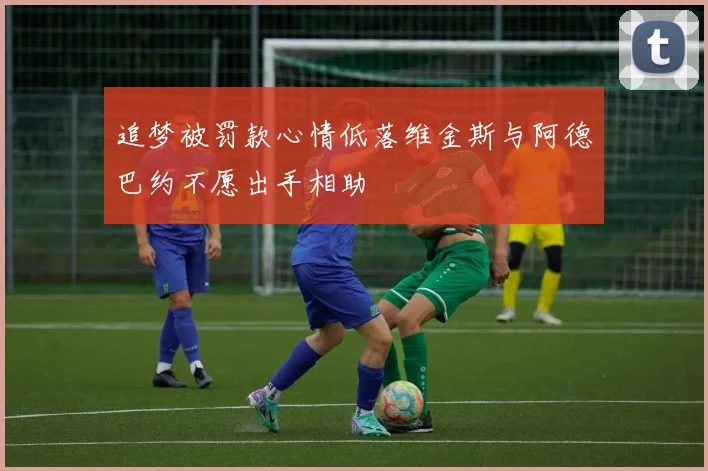 追梦被罚款心情低落维金斯与阿德巴约不愿出手相助