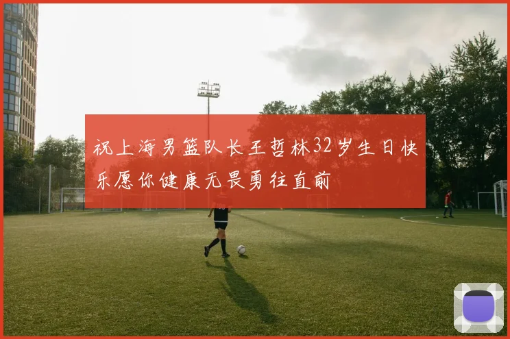 祝上海男篮队长王哲林32岁生日快乐愿你健康无畏勇往直前