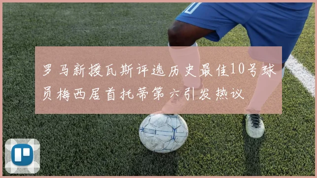 罗马新援瓦斯评选历史最佳10号球员梅西居首托蒂第六引发热议