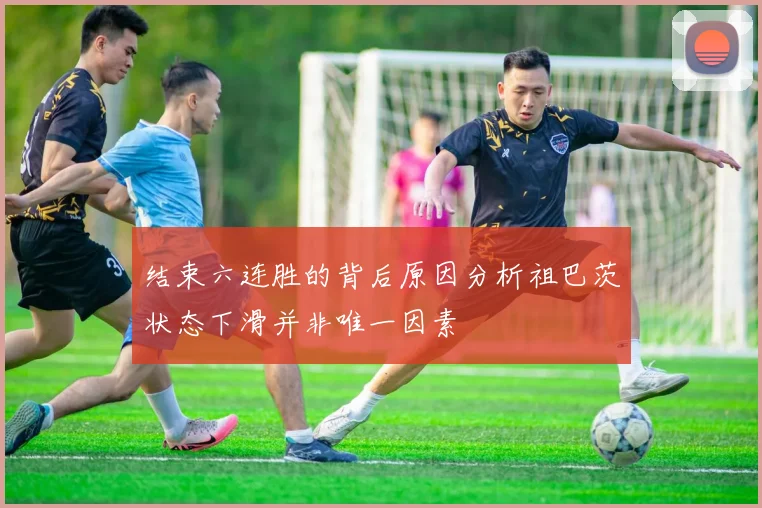 结束六连胜的背后原因分析祖巴茨状态下滑并非唯一因素