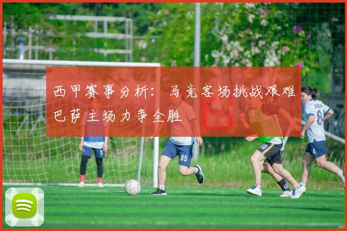西甲赛事分析：马竞客场挑战艰难巴萨主场力争全胜