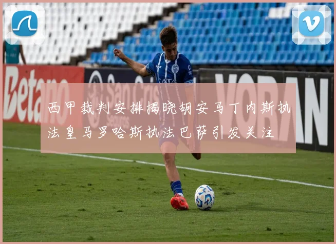 西甲裁判安排揭晓胡安马丁内斯执法皇马罗哈斯执法巴萨引发关注