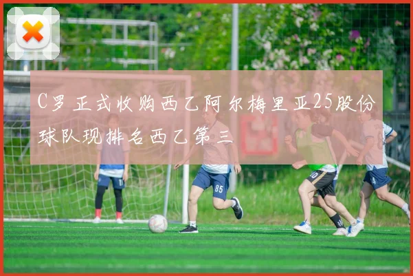 C罗正式收购西乙阿尔梅里亚25股份球队现排名西乙第三