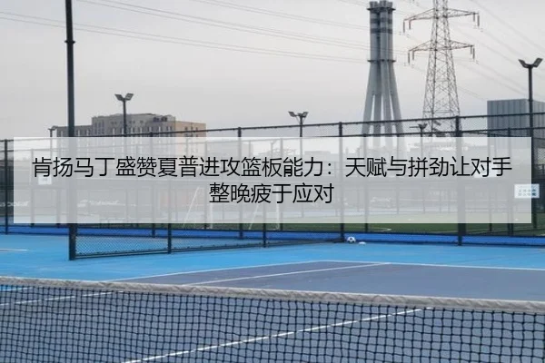 肯扬马丁盛赞夏普进攻篮板能力:天赋与拼劲让对手整晚疲于应对